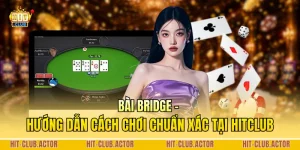 Bài Bridge - Hướng Dẫn Cách Chơi Chuẩn Xác Tại HITCLUB