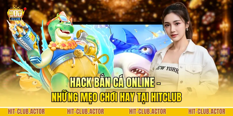 Hack Bắn Cá Online - Những Mẹo Chơi Hay Tại HITCLUB