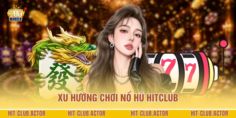 Xu hướng chơi nổ hũ HITCLUB